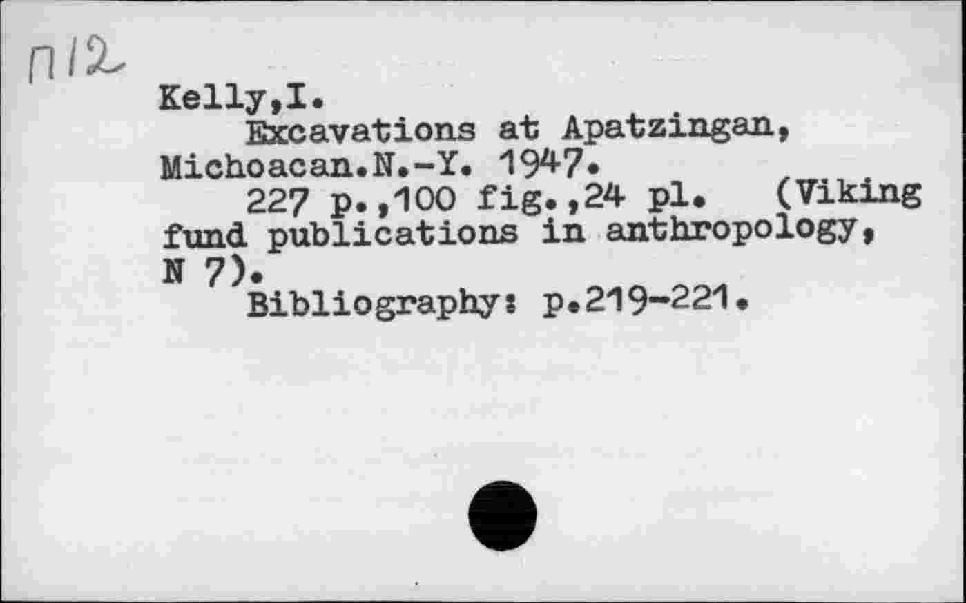 ﻿П12-
Kelly,I.
Excavations at Apatzingan, Michoacan.N.-Y. 192*-?*
227 p.,100 fig.,24 pl. (Viking fund publications in anthropology, N 7)*
Bibliographys p.219-221.